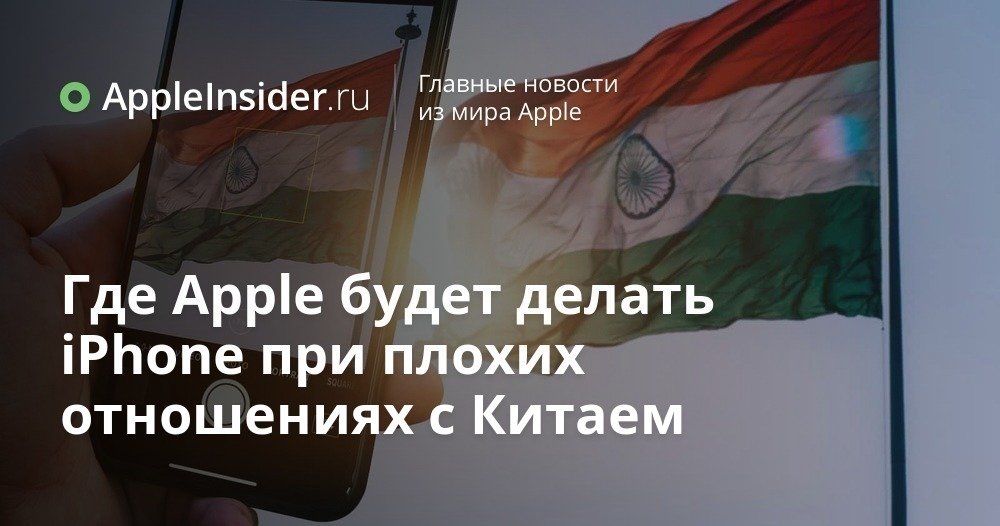 Где Apple будет делать iPhone при плохих отношениях с Китаем