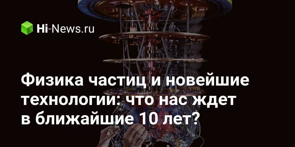 Физика частиц и новейшие технологии: что нас ждет в ближайшие 10 лет?
