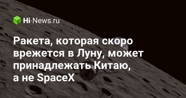 Ракета, которая скоро врежется в Луну, может принадлежать Китаю, а не SpaceX