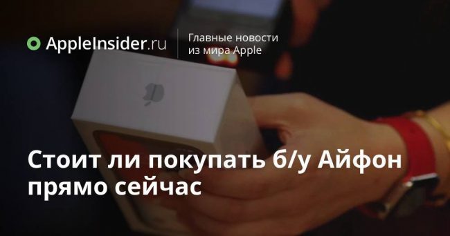 Стоит ли покупать б/у Айфон прямо сейчас