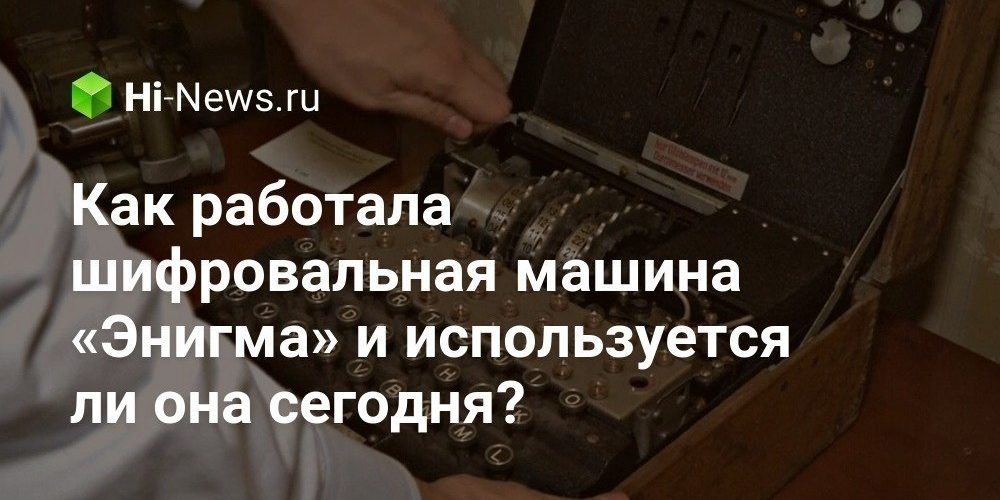 Как работала шифровальная машина «Энигма» и используется ли она сегодня?