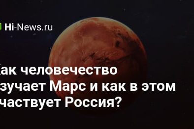 Как человечество изучает Марс и как в этом участвует Россия?