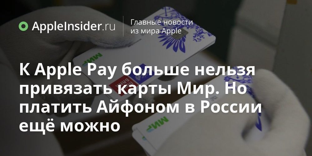 К Apple Pay больше нельзя привязать карты Мир. Но платить Айфоном в России ещё можно