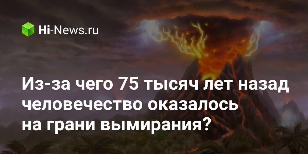 Из-за чего 75 тысяч лет назад человечество оказалось на грани вымирания?