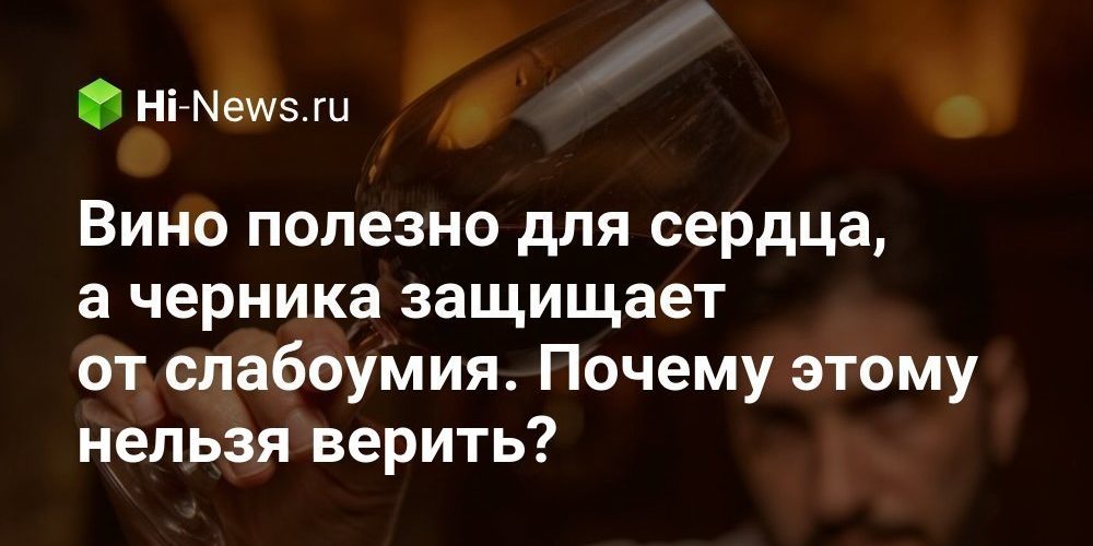 Вино полезно для сердца, а черника защищает от слабоумия. Почему этому нельзя верить?