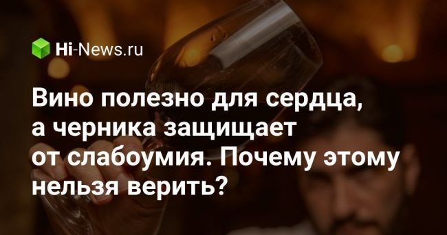 Вино полезно для сердца, а черника защищает от слабоумия. Почему этому нельзя верить?