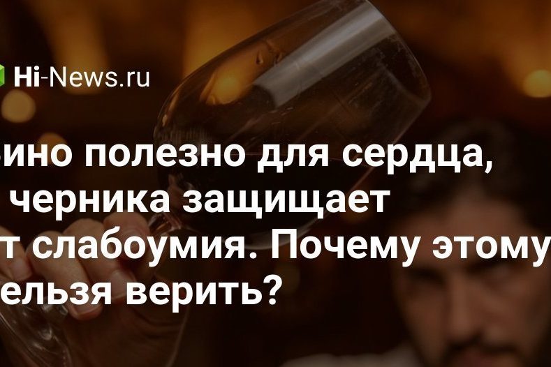 Вино полезно для сердца, а черника защищает от слабоумия. Почему этому нельзя верить?
