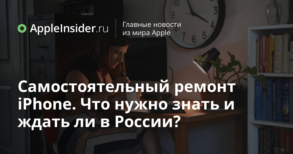 Самостоятельный ремонт iPhone. Что нужно знать и ждать ли в России?