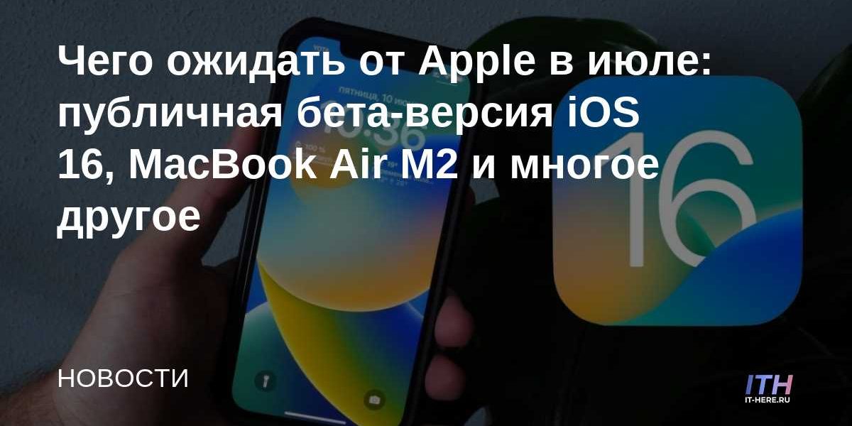 Чего ожидать от Apple в июле: публичная бета-версия iOS 16, MacBook Air M2 и многое другое