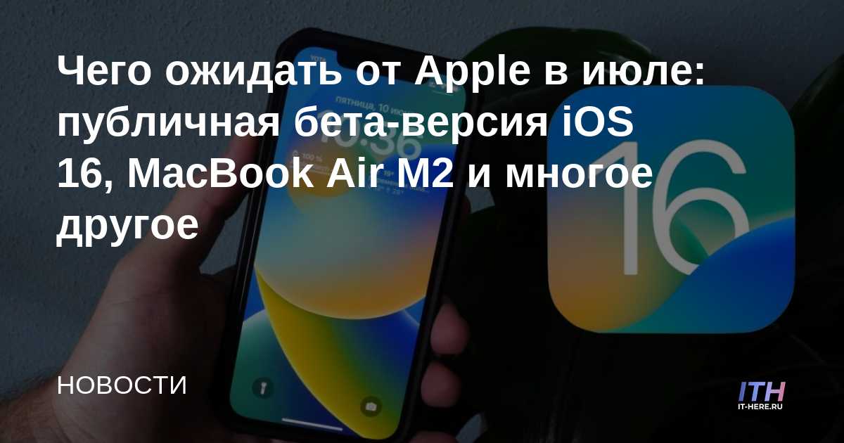 Чего ожидать от Apple в июле: публичная бета-версия iOS 16, MacBook Air M2 и многое другое