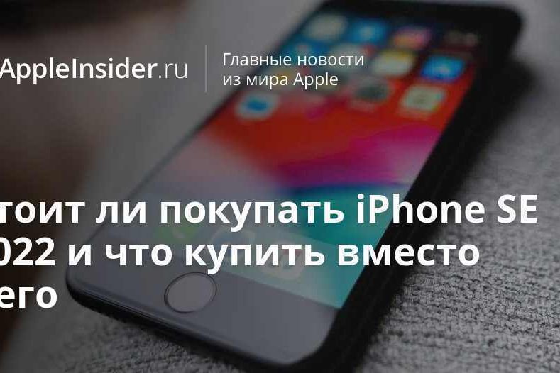 Стоит ли покупать iPhone SE 2022 и что купить вместо него