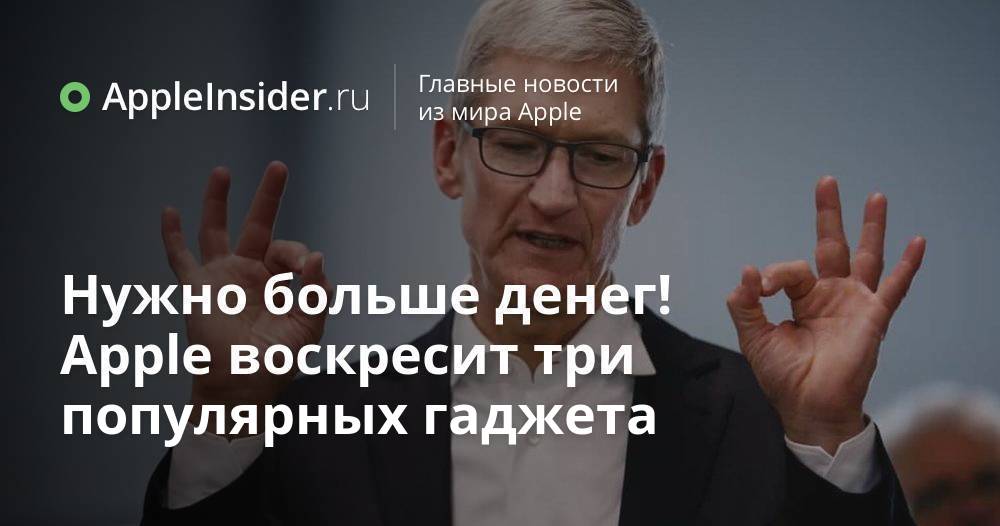 Нужно больше денег! Apple воскресит три популярных гаджета