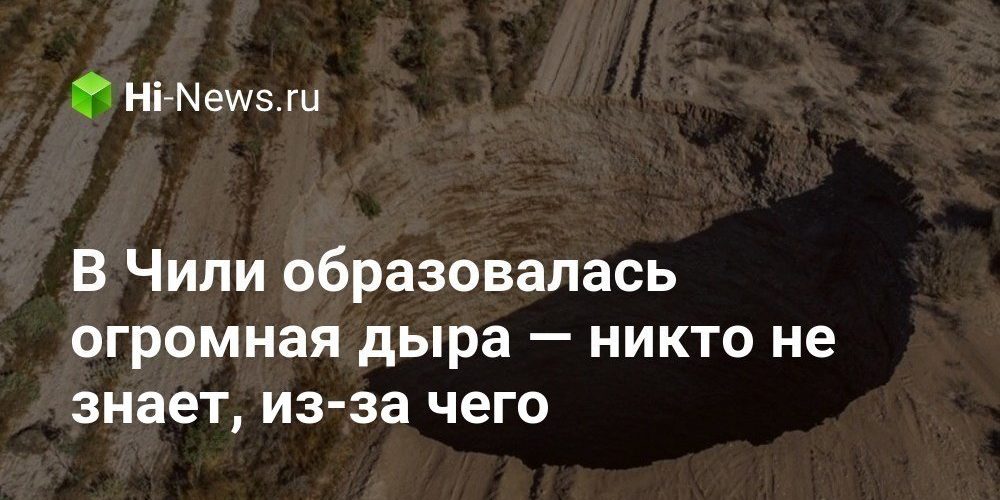 В Чили образовалась огромная дыра — никто не знает, из-за чего