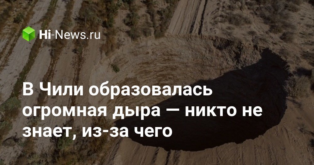 В Чили образовалась огромная дыра — никто не знает, из-за чего