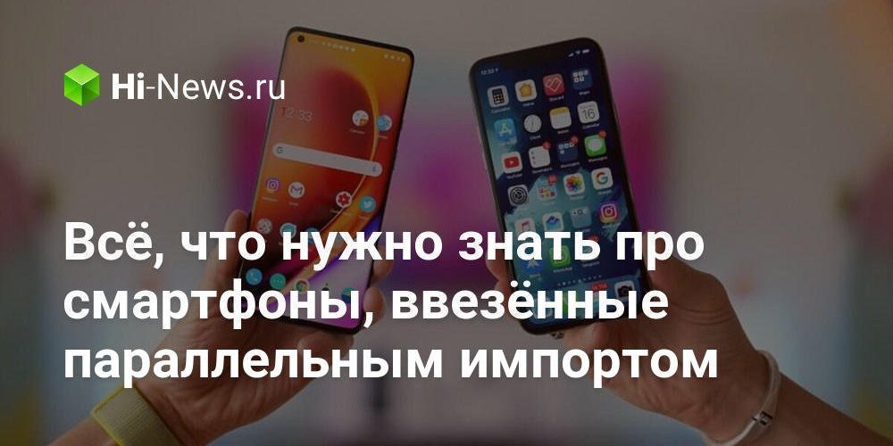 Всё, что нужно знать про смартфоны, ввезённые параллельным импортом