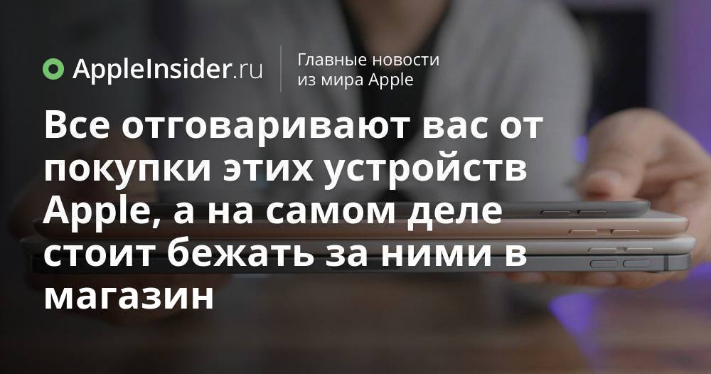 Все отговаривают вас от покупки этих устройств Apple, а на самом деле стоит бежать за ними в магазин