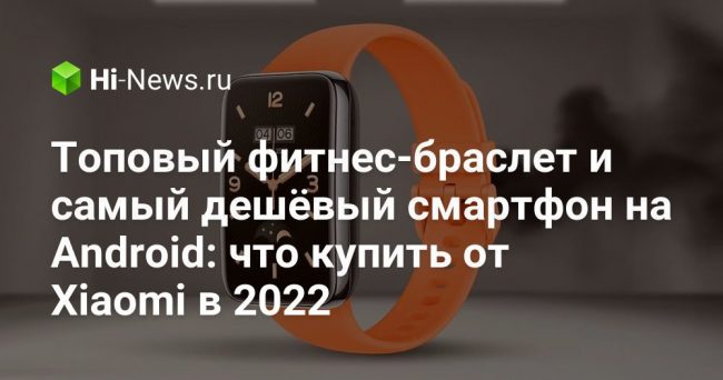 Топовый фитнес-браслет и самый дешёвый смартфон на Android: что купить от Xiaomi в 2022