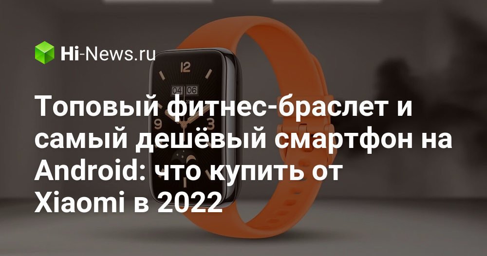 Топовый фитнес-браслет и самый дешёвый смартфон на Android: что купить от Xiaomi в 2022