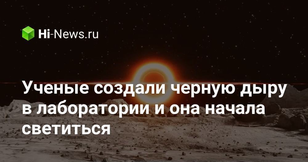 Ученые создали черную дыру в лаборатории и она начала светиться