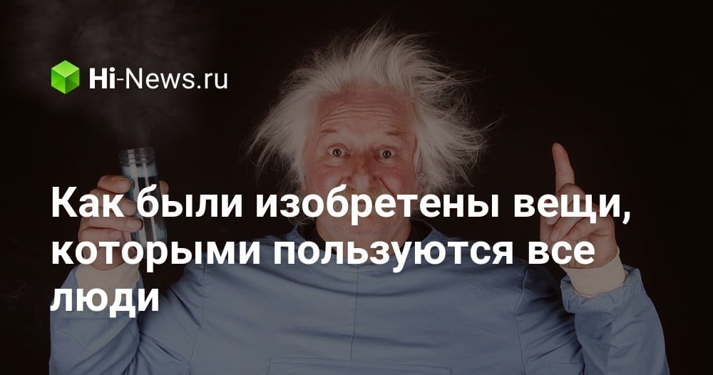 Как были изобретены вещи, которыми пользуются все люди