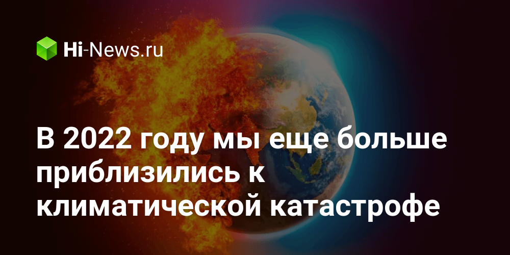 В 2022 году мы еще больше приблизились к климатической катастрофе