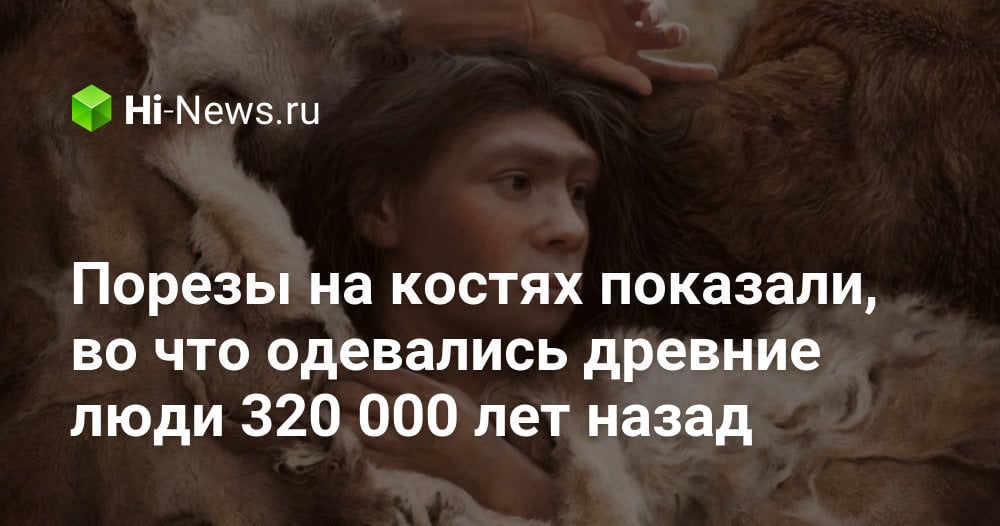 Порезы на костях показали, во что одевались древние люди 320 000 лет назад