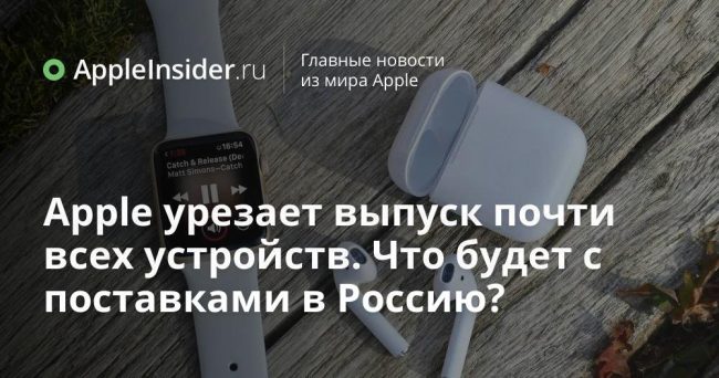 Apple урезает выпуск почти всех устройств. Что будет с поставками в Россию?
