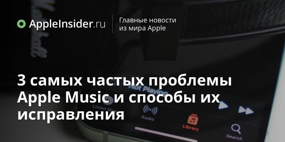 3 самых частых проблемы Apple Music и способы их исправления