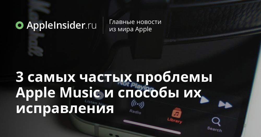 3 самых частых проблемы Apple Music и способы их исправления