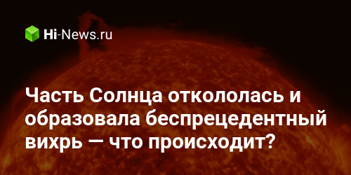 Часть Солнца откололась и образовала беспрецедентный вихрь — что происходит?