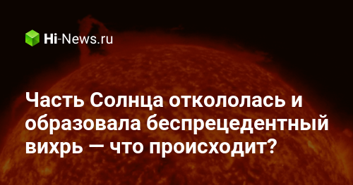 Часть Солнца откололась и образовала беспрецедентный вихрь — что происходит?