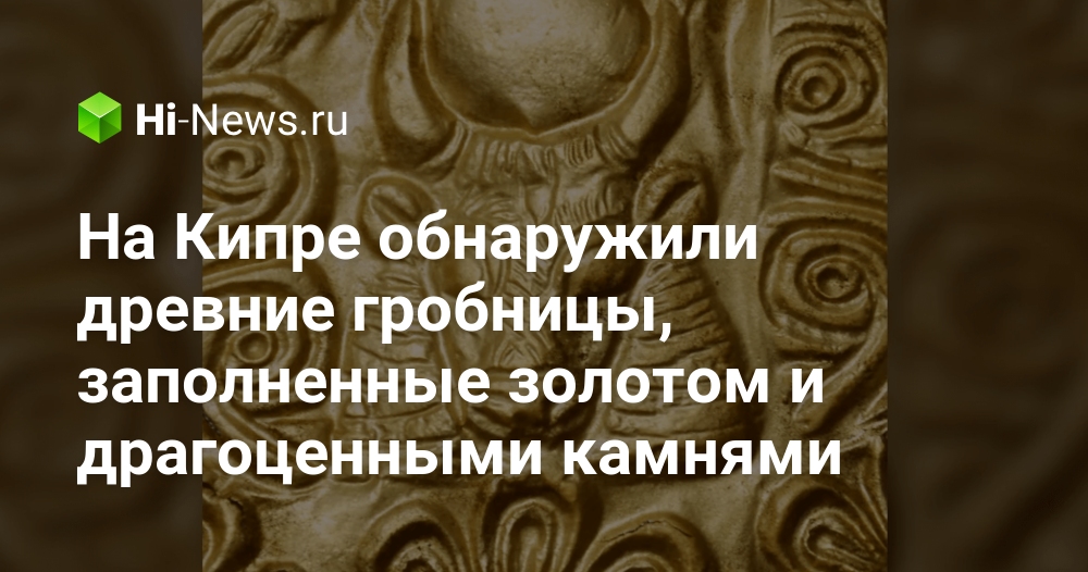 На Кипре обнаружили древние гробницы, заполненные золотом и драгоценными камнями