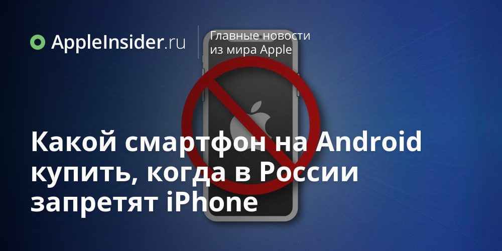 Какой смартфон на Android купить, когда в России запретят iPhone