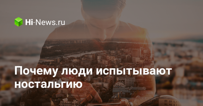Почему люди испытывают ностальгию