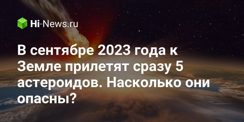 В сентябре 2023 года к Земле прилетят сразу 5 астероидов.