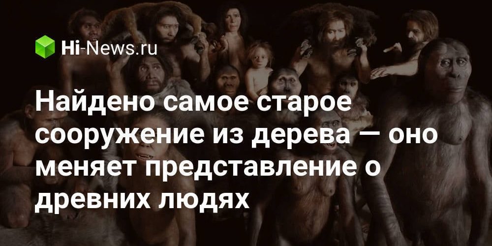 Найдено самое старое сооружение из дерева — оно меняет представление