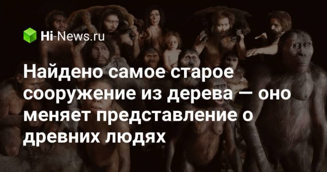 Найдено самое старое сооружение из дерева — оно меняет представление