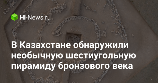 В Казахстане обнаружили необычную шестиугольную пирамиду бронзового века
