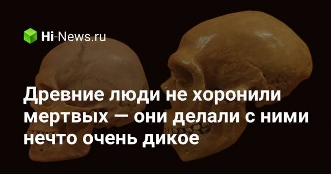 Древние люди не хоронили мертвых — они делали с ними