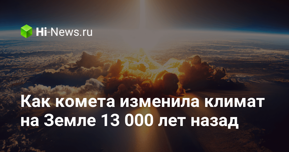 Как комета изменила климат на Земле 13 000 лет назад