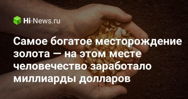 Самое богатое месторождение золота — на этом месте человечество заработало