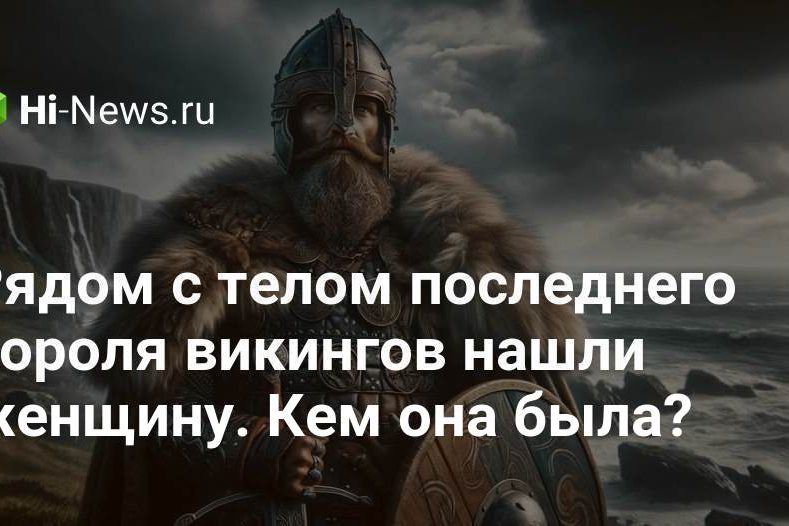 Рядом с телом последнего короля викингов нашли женщину. Кем она