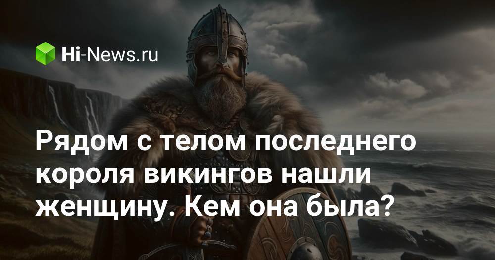 Рядом с телом последнего короля викингов нашли женщину. Кем она