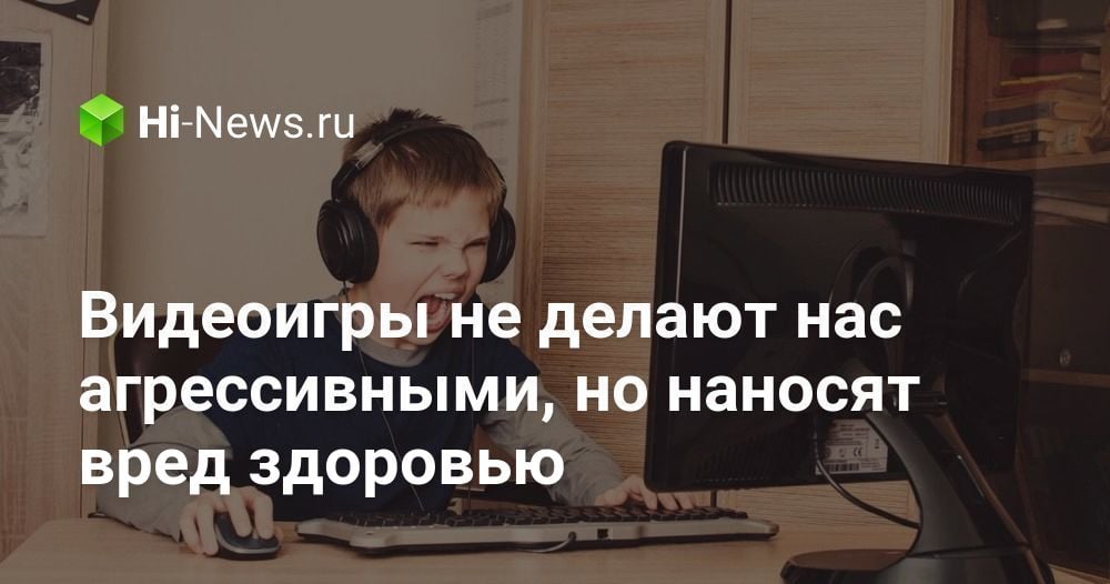 Видеоигры не делают нас агрессивными, но наносят вред здоровью