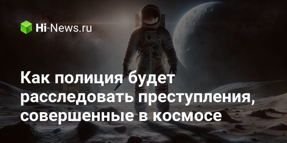 Как полиция будет расследовать преступления, совершенные в космосе