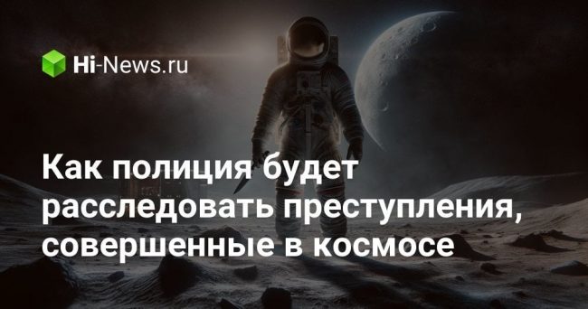 Как полиция будет расследовать преступления, совершенные в космосе