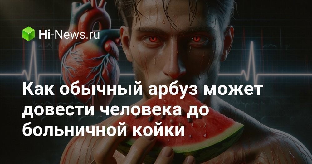 Как обычный арбуз может довести человека до больничной койки