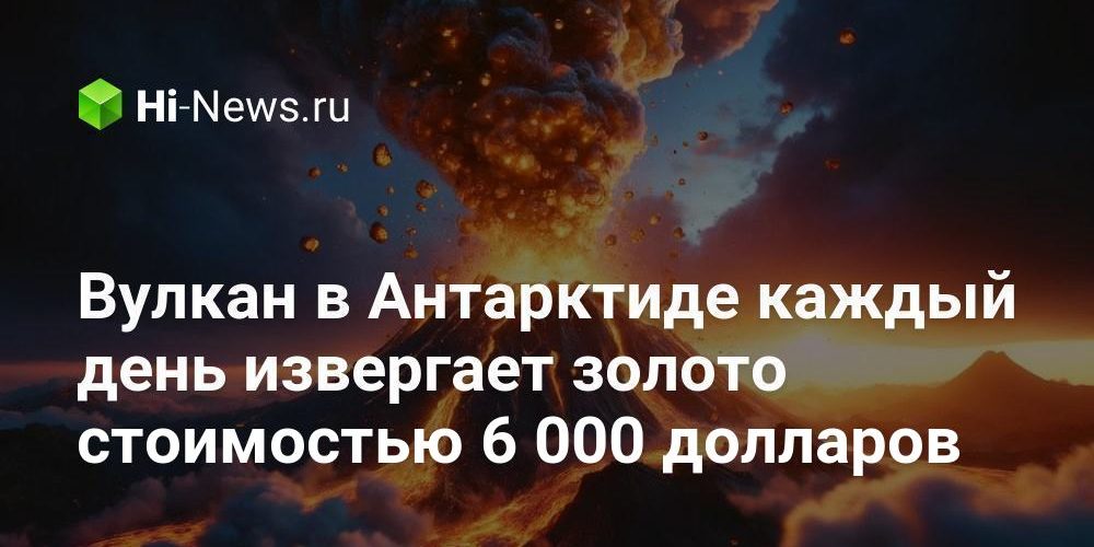 Вулкан в Антарктиде каждый день извергает золото стоимостью 6 000