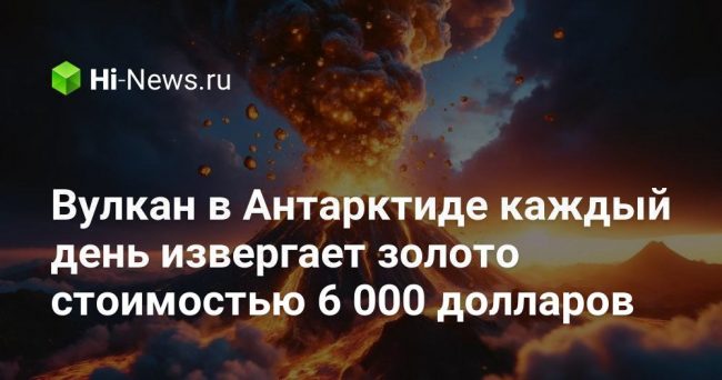 Вулкан в Антарктиде каждый день извергает золото стоимостью 6 000