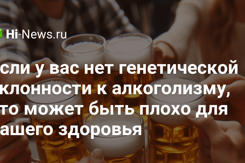 Если у вас нет генетической склонности к алкоголизму, это может